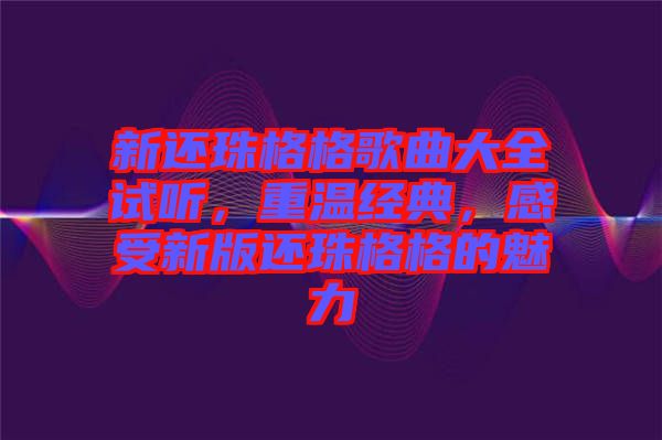 新還珠格格歌曲大全試聽，重溫經(jīng)典，感受新版還珠格格的魅力