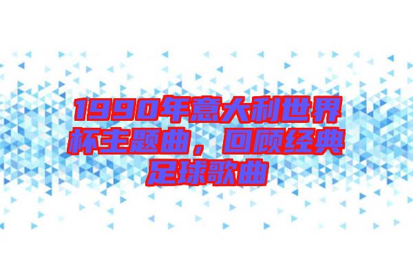 1990年意大利世界杯主題曲，回顧經(jīng)典足球歌曲
