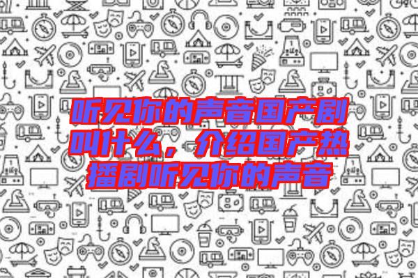 聽見你的聲音國產(chǎn)劇叫什么，介紹國產(chǎn)熱播劇聽見你的聲音