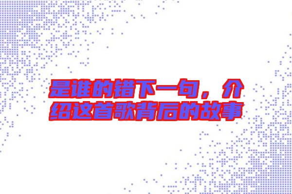 是誰(shuí)的錯(cuò)下一句，介紹這首歌背后的故事