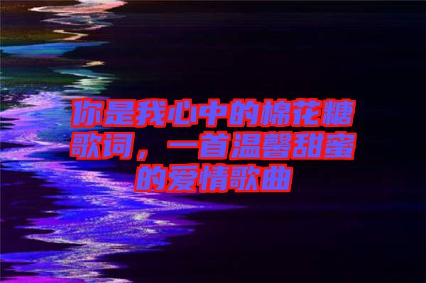 你是我心中的棉花糖歌詞，一首溫馨甜蜜的愛情歌曲