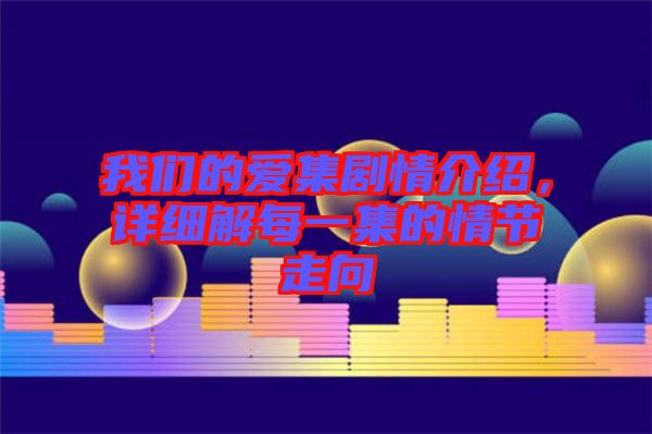 我們的愛集劇情介紹，詳細(xì)解每一集的情節(jié)走向