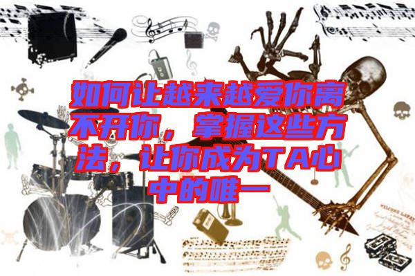 如何讓越來(lái)越愛(ài)你離不開(kāi)你，掌握這些方法，讓你成為T(mén)A心中的唯一