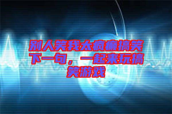 別人笑我太瘋癲搞笑下一句，一起來玩搞笑游戲