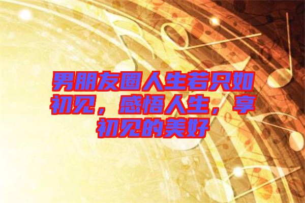 男朋友圈人生若只如初見，感悟人生，享初見的美好
