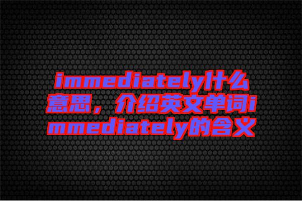 immediately什么意思，介紹英文單詞immediately的含義
