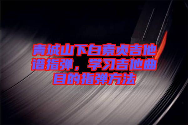 青城山下白素貞吉他譜指彈，學(xué)習(xí)吉他曲目的指彈方法