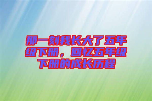 那一刻我長(zhǎng)大了五年級(jí)下冊(cè)，回憶五年級(jí)下冊(cè)的成長(zhǎng)歷程