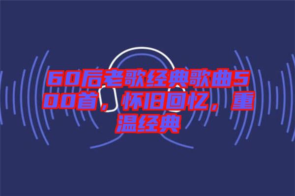 60后老歌經(jīng)典歌曲500首，懷舊回憶，重溫經(jīng)典