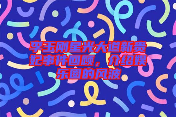 李玉剛星光大道新貴妃事件回顧，介紹娛樂(lè)圈的風(fēng)波
