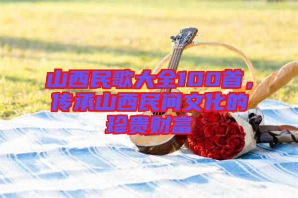山西民歌大全100首，傳承山西民間文化的珍貴財(cái)富