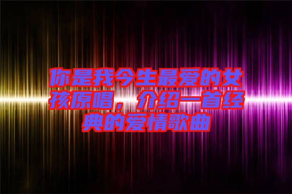 你是我今生最愛的女孩原唱，介紹一首經(jīng)典的愛情歌曲