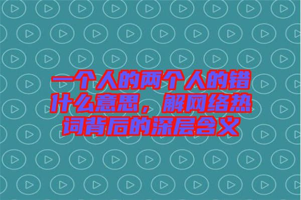 一個(gè)人的兩個(gè)人的錯(cuò)什么意思，解網(wǎng)絡(luò)熱詞背后的深層含義