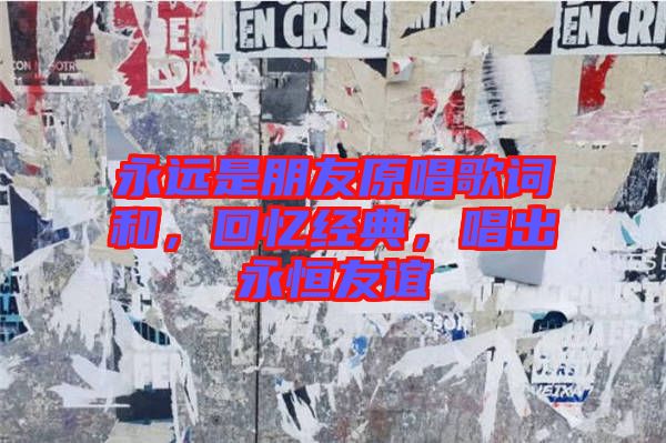 永遠(yuǎn)是朋友原唱歌詞和，回憶經(jīng)典，唱出永恒友誼