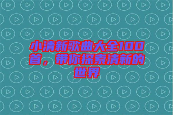小清新歌曲大全100首，帶你探索清新的世界