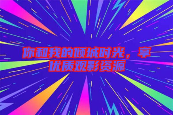 你和我的傾城時光，享優(yōu)質觀影資源