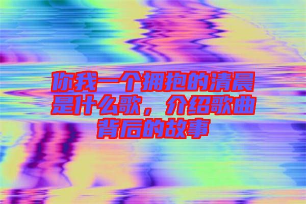 你我一個擁抱的清晨是什么歌，介紹歌曲背后的故事