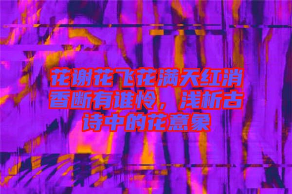 花謝花飛花滿天紅消香斷有誰憐，淺析古詩中的花意象