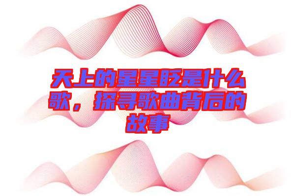 天上的星星眨是什么歌，探尋歌曲背后的故事