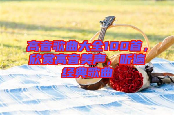 高音歌曲大全100首，欣賞高音美聲，聽遍經(jīng)典歌曲
