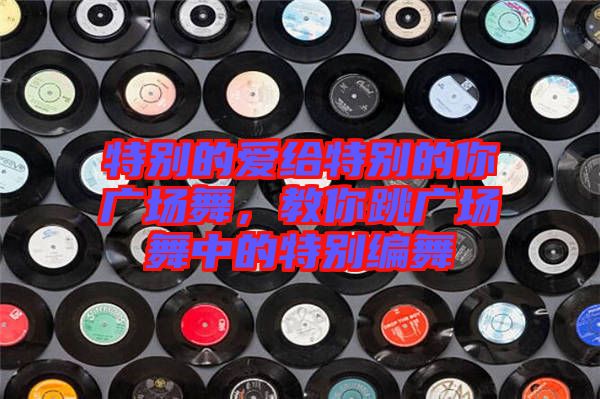 特別的愛(ài)給特別的你廣場(chǎng)舞，教你跳廣場(chǎng)舞中的特別編舞