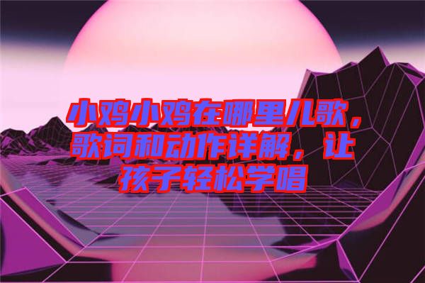 小雞小雞在哪里兒歌，歌詞和動作詳解，讓孩子輕松學(xué)唱