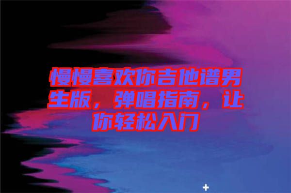 慢慢喜歡你吉他譜男生版，彈唱指南，讓你輕松入門
