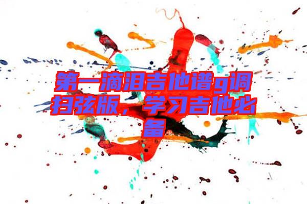 第一滴淚吉他譜g調(diào)掃弦版，學(xué)習(xí)吉他必備
