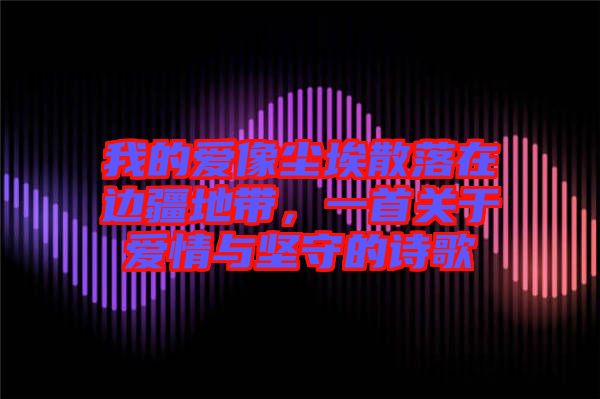 我的愛像塵埃散落在邊疆地帶，一首關于愛情與堅守的詩歌