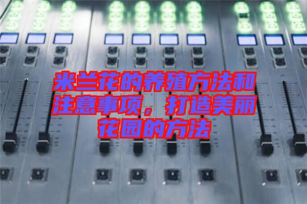 米蘭花的養(yǎng)殖方法和注意事項，打造美麗花園的方法
