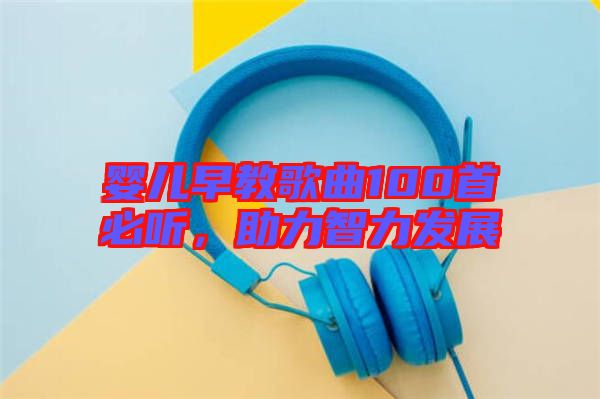 嬰兒早教歌曲100首必聽，助力智力發(fā)展