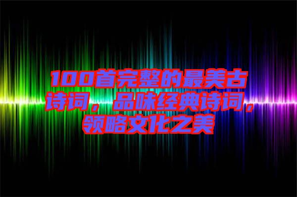 100首完整的最美古詩詞，品味經(jīng)典詩詞，領(lǐng)略文化之美