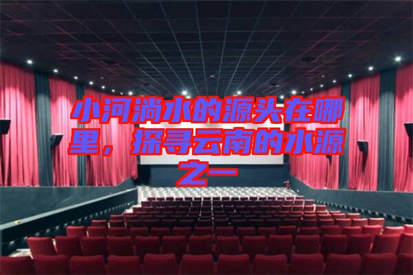 小河淌水的源頭在哪里，探尋云南的水源之一