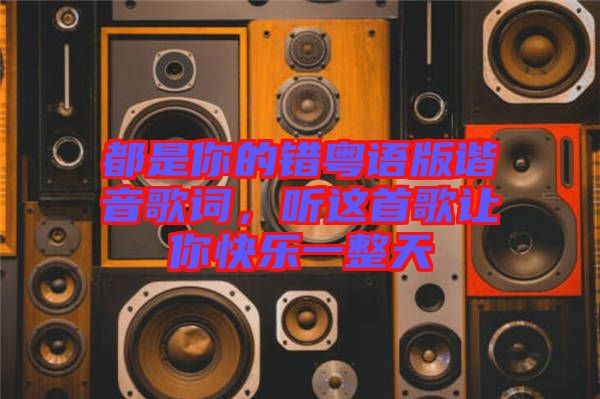 都是你的錯粵語版諧音歌詞，聽這首歌讓你快樂一整天