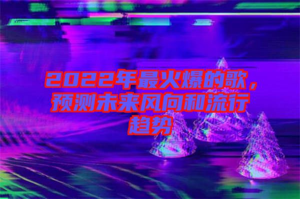 2022年最火爆的歌，預(yù)測(cè)未來(lái)風(fēng)向和流行趨勢(shì)