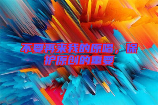 不要再來我的原唱，保護(hù)原創(chuàng)的重要