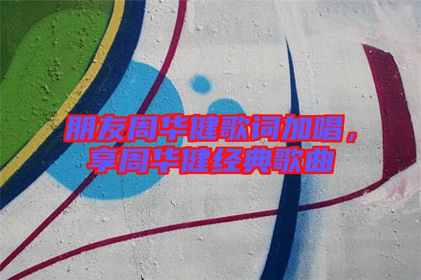 朋友周華健歌詞加唱，享周華健經(jīng)典歌曲