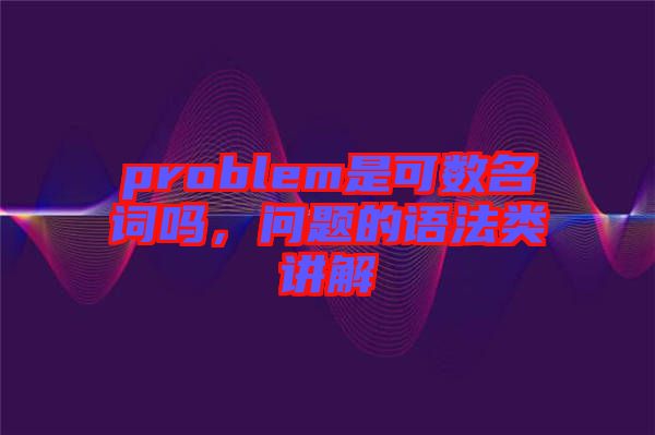 problem是可數(shù)名詞嗎，問(wèn)題的語(yǔ)法類講解