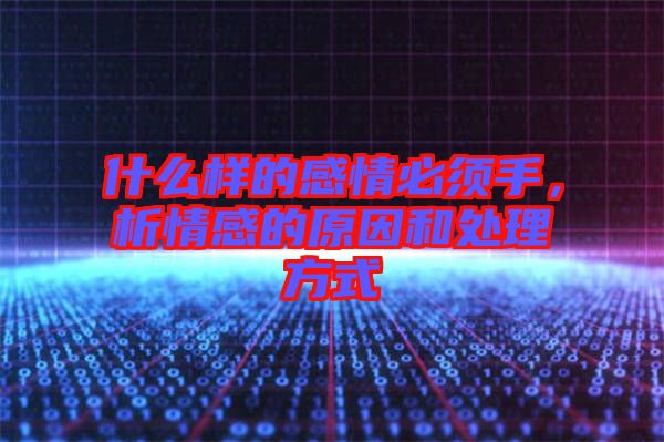 什么樣的感情必須手，析情感的原因和處理方式