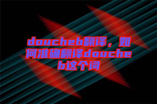 doucheb翻譯，如何準(zhǔn)確翻譯doucheb這個(gè)詞