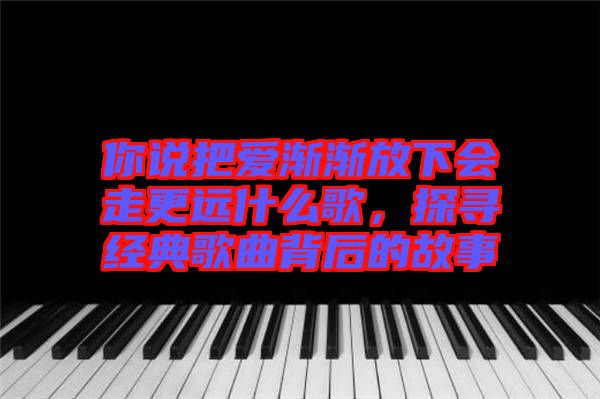 你說把愛漸漸放下會走更遠(yuǎn)什么歌，探尋經(jīng)典歌曲背后的故事