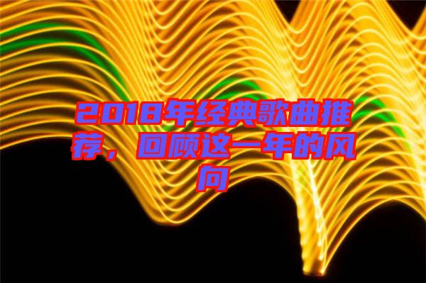 2018年經(jīng)典歌曲推薦，回顧這一年的風向
