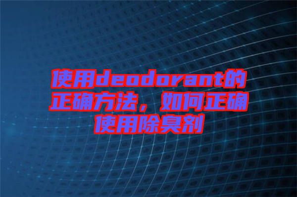使用deodorant的正確方法，如何正確使用除臭劑