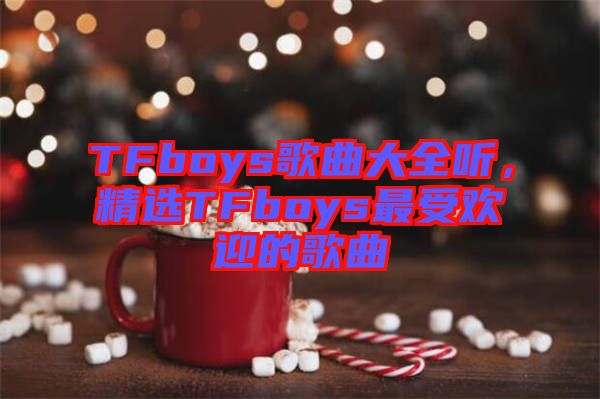 TFboys歌曲大全聽，精選TFboys最受歡迎的歌曲