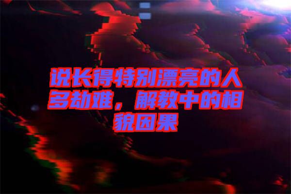 說長得特別漂亮的人多劫難，解教中的相貌因果