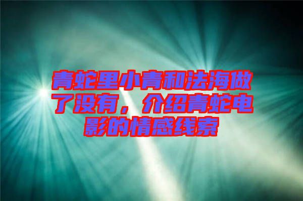 青蛇里小青和法海做了沒有，介紹青蛇電影的情感線索