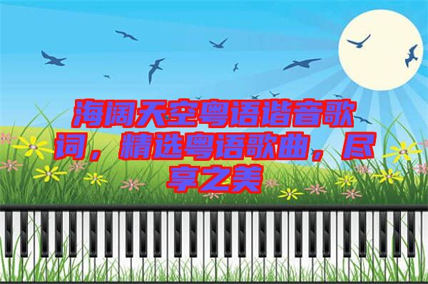 海闊天空粵語諧音歌詞，精選粵語歌曲，盡享之美