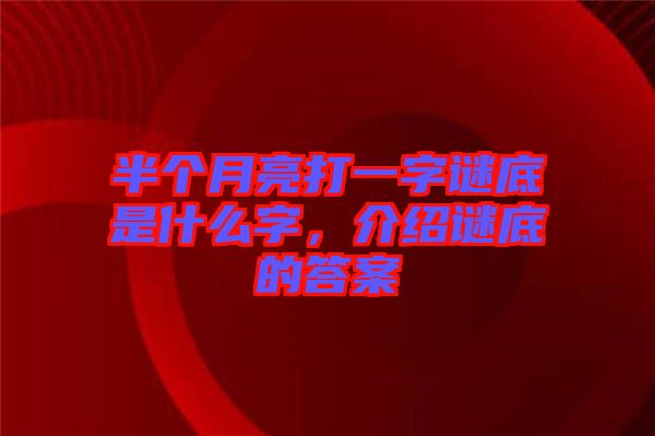 半個月亮打一字謎底是什么字，介紹謎底的答案