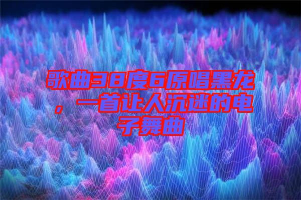 歌曲38度6原唱黑龍，一首讓人沉迷的電子舞曲