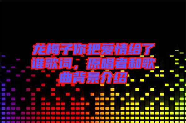 龍梅子你把愛情給了誰歌詞，原唱者和歌曲背景介紹